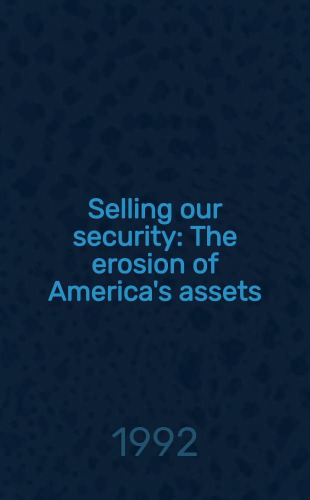 Selling our security : The erosion of America's assets = Торговля нашей безопасностью. Эрозия американского имущества.