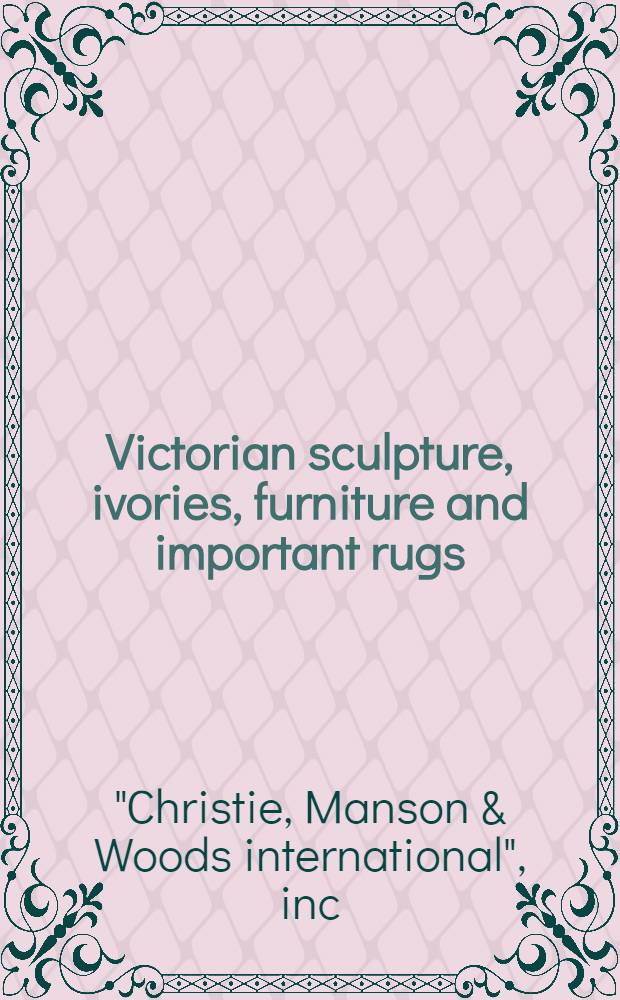 Victorian sculpture, ivories, furniture and important rugs : A cat. of publ. auction, New York, Mar. 16, 1982 = Кристи. Викторианская скульптура, костяные изделия, мебель и знаменитые ковры.