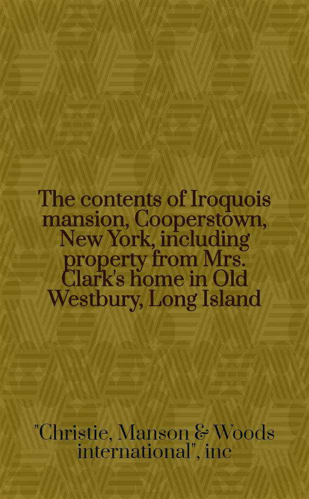 The contents of Iroquois mansion, Cooperstown, New York, including property from Mrs. Clark's home in Old Westbury, Long Island : The property of the estate of Mrs. F. Ambrose Clark : A cat. of publ. auction, New York, Aug. 10-11, 1982 = Кристи. Содержимое Дома ирокезов. Купертаун, Нью-Йорк. Состояние Эмброз Кларк.
