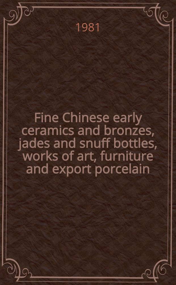 Fine Chinese early ceramics and bronzes, jades and snuff bottles, works of art, furniture and export porcelain : From publ. a. private coll. a. from various sources : A cat. of publ. auction, New York, May 9 & 11, 1981 = Кристи. Изысканные китайские произведения искусства.