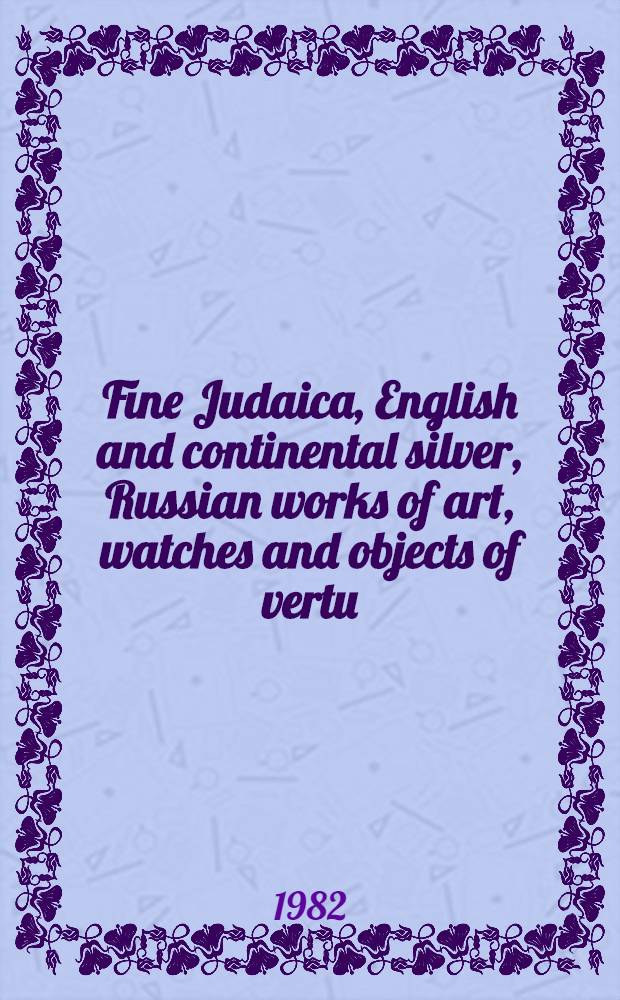Fine Judaica, English and continental silver, Russian works of art, watches and objects of vertu : From the coll. of the late Jacob Michael a. from various sources : A cat. of publ. auction, New York, Oct. 25-26, 1982 = Кристи.Значительное еврейское,английское и континентальное серебро,русские произведения искусства,часы и произведения из позолоченного серебра.