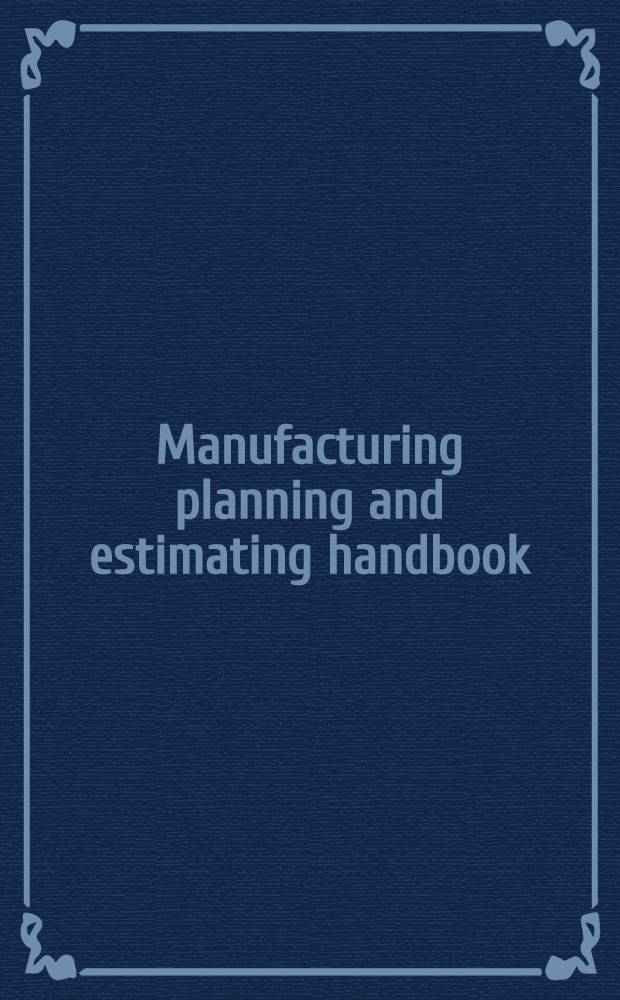 Manufacturing planning and estimating handbook : A comprehensive work on the techniques for analyzing the methods of manufacturing a product a. estimating its manufacturing cost = Промышленное планирование и справочник по сметам.