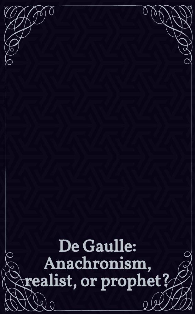 De Gaulle : Anachronism, realist, or prophet? = Анахронизм,реализм или пророк.