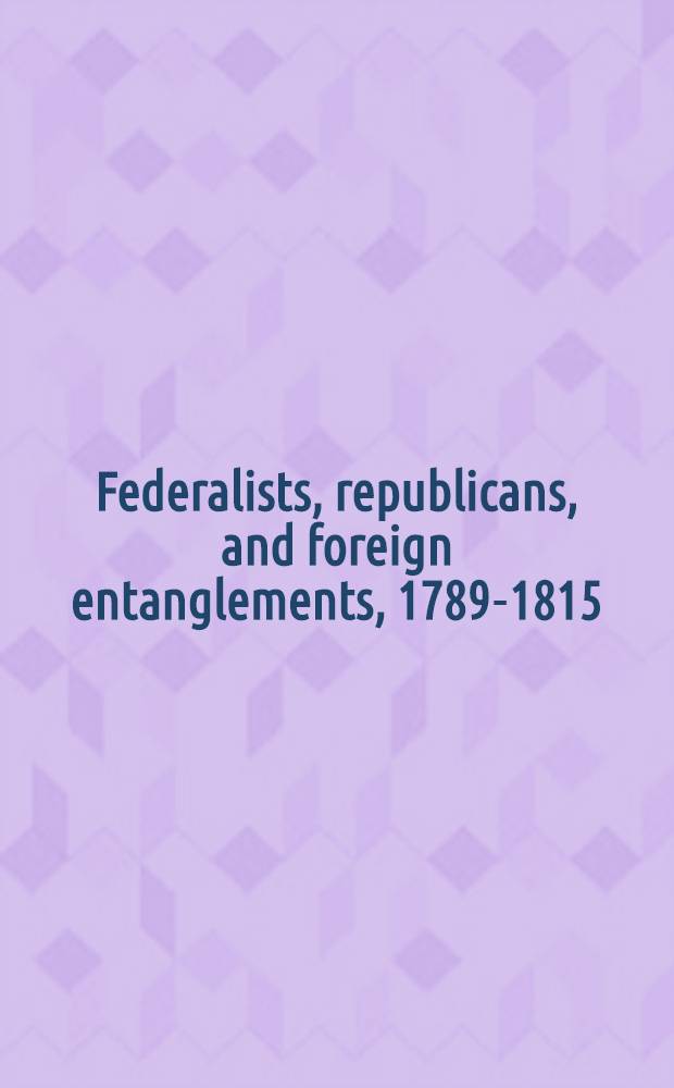 Federalists, republicans, and foreign entanglements, 1789-1815 = Федералисты,республиканцы и иностранное заграждение.