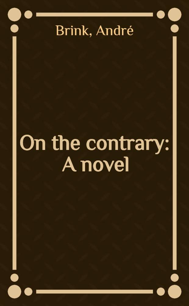 On the contrary : A novel : Being the life of a famous rebel, soldier, traveller, explorer, reader, builder, scribe, Latinist, lover a. liar