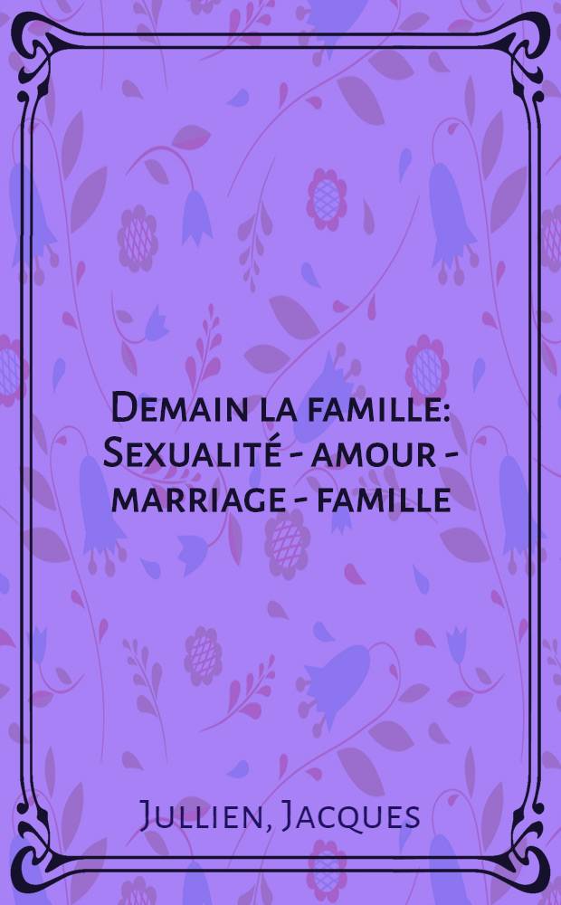 Demain la famille : Sexualité - amour - marriage - famille = Завтрашний день семьи. Сексуальность,любовь,брак,семья.