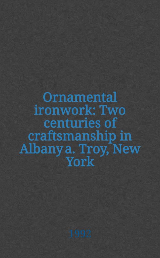 Ornamental ironwork : Two centuries of craftsmanship in Albany a. Troy, New York = Орнаментальные произведения из железа . Два века мастерства в Олбани и Трое, Нью-Йорк.