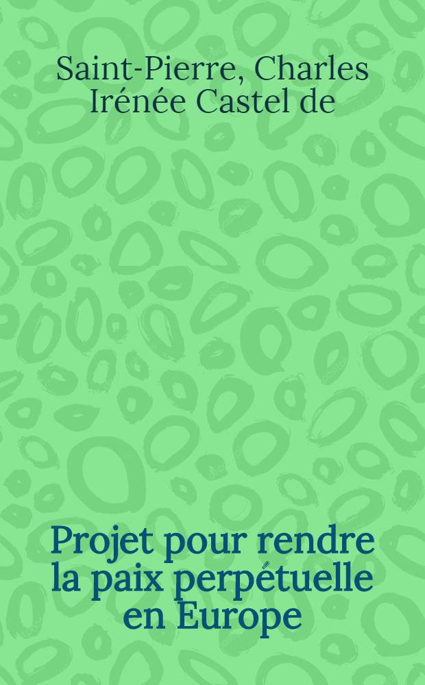 Projet pour rendre la paix perpétuelle en Europe = Проект о том,как вернуть вечный мир в Европу.