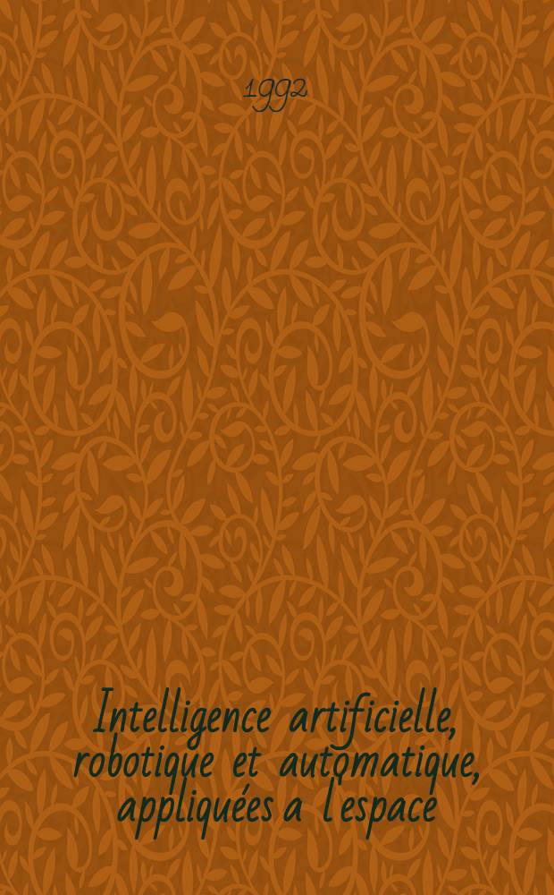 Intelligence artificielle, robotique et automatique, appliquées a l'espace = Artificial intelligence, robotics and automation, in space : Trav. du Colloque, Toulouse, sept. 1992 = Искуственное мышление, робототизация и автоматизация, применительно к космосу. Материалы коллоквиума, Тулуза, сентябрь 1992