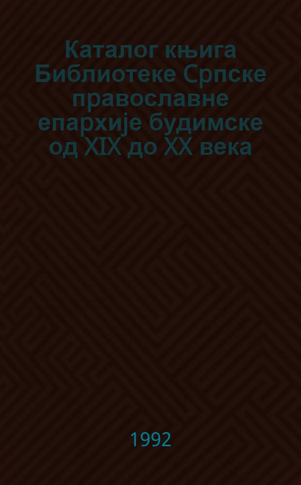 Каталог књига Библиотеке Cpпске пpавославне епаpхиjе будимске од XIX до XX века = Book catalogue of the Serbian Orthodox eparchy library in Budim from XIX to XX century = Каталог книг сербской православной библиотеки Будимской епархии.