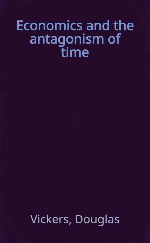Economics and the antagonism of time : Time, uncertainty, a. choice in econ. theory = Экономика и антагонизм времени. Время,переменчивость и выбор в экономической теории.