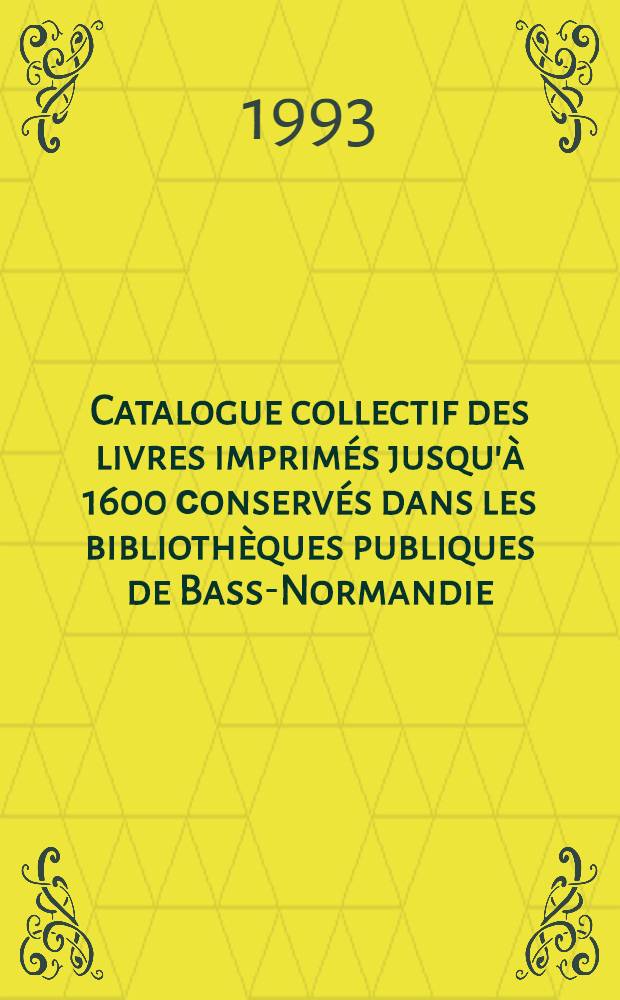 Catalogue collectif des livres imprimés jusqu'à 1600 сonservés dans les bibliothèques publiques de Basse- Normandie = Каталог книг,изданных до 1600г.