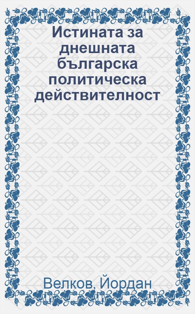 Истината за днешната българска политическа действителност : Една бегла ретроспекция и опит за обективна интерпретация на най-новата полит. история на България = Истинность сегодняшней болгарской политической действительности.
