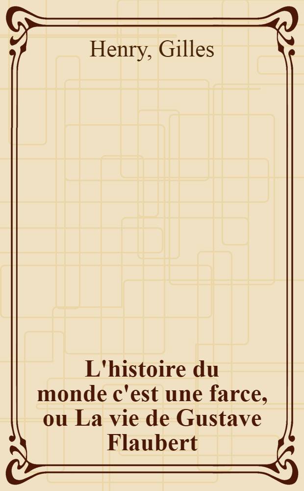 L'histoire du monde c'est une farce, ou La vie de Gustave Flaubert = История мира это фарс или жизнь Гюстава Флобера.