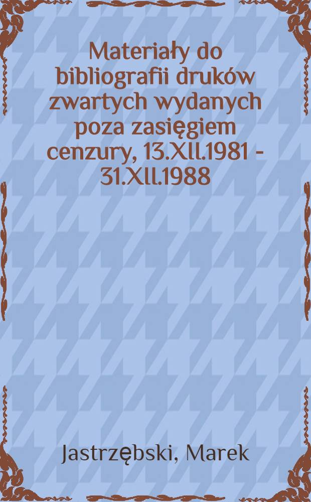 Materiały do bibliografii druków zwartych wydanych poza zasięgiem cenzury, 13.XII.1981 - 31.XII.1988 = Библиография запрещенных печатных изданий,выявленных цензурой.