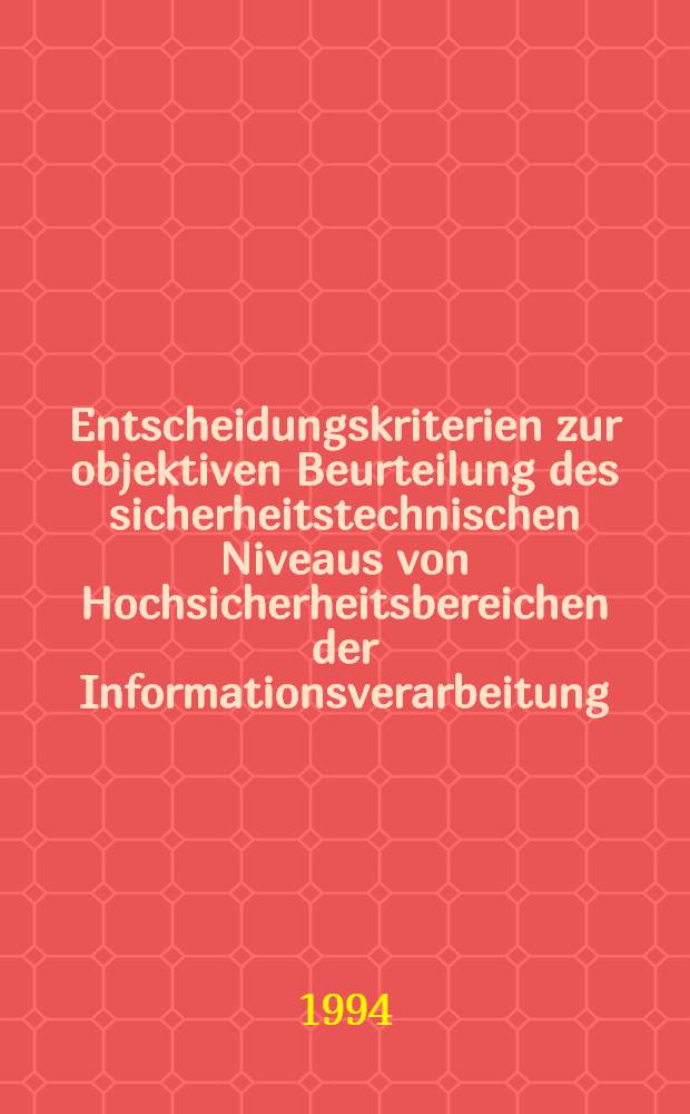 Entscheidungskriterien zur objektiven Beurteilung des sicherheitstechnischen Niveaus von Hochsicherheitsbereichen der Informationsverarbeitung : Diss = Критерии решений для объективной оценки уровня технической безопасности высокой степени надежности информационной обработки. Дис.