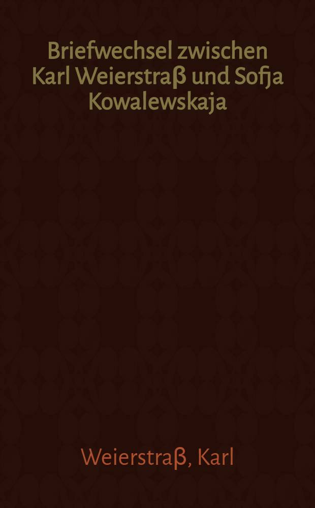 Briefwechsel zwischen Karl Weierstraβ und Sofja Kowalewskaja = Переписка между Карлом Вейерштрассом и Софьей Ковалевской. .