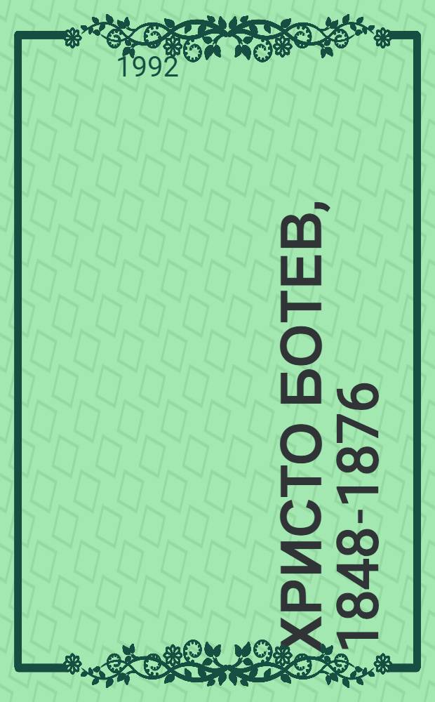 Христо Ботев, 1848-1876 : Био-библиогр. указ. и опис на арх. док. Т. 1 : Творчеството на Христо Ботев