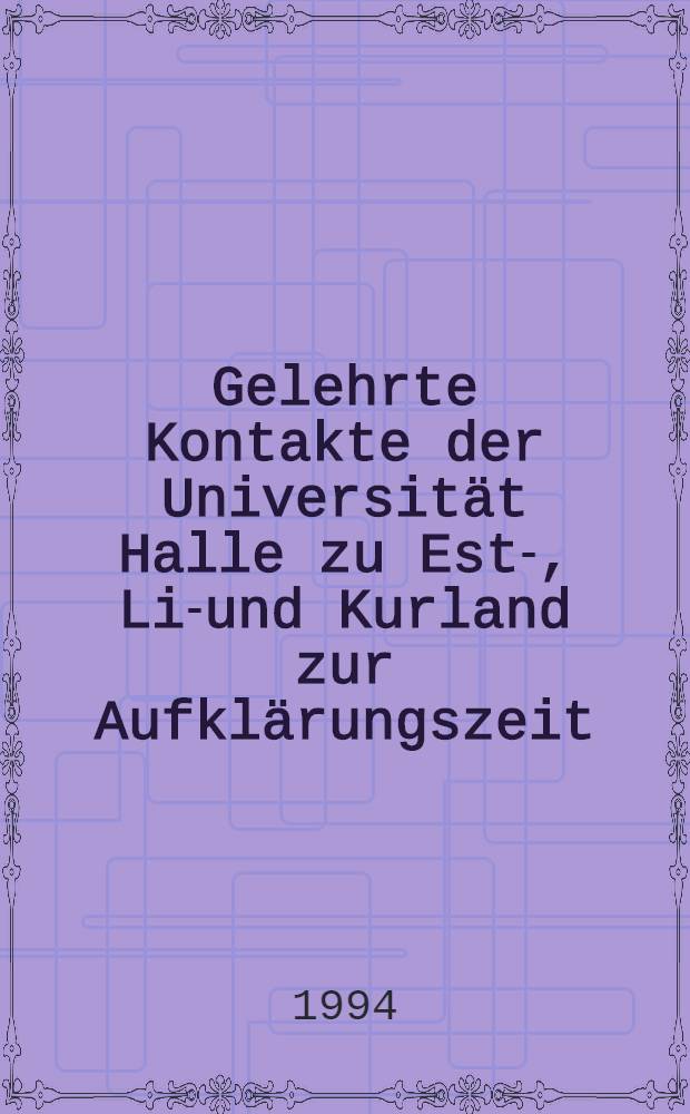 Gelehrte Kontakte der Universität Halle zu Est-, Liv- und Kurland zur Aufklärungszeit : Ausst. aus Anlaβ des 300. Jubiläums der Martin-Luther-Univ. Halle-Wittenberg in der Universitätsbibl. Tartu vom 12. Mai 1994 bis zum 19. Sept. 1994 = Ученые контакты университета Галле с Эстонией, Литвой, Латвией в Эпоху Просвещения.