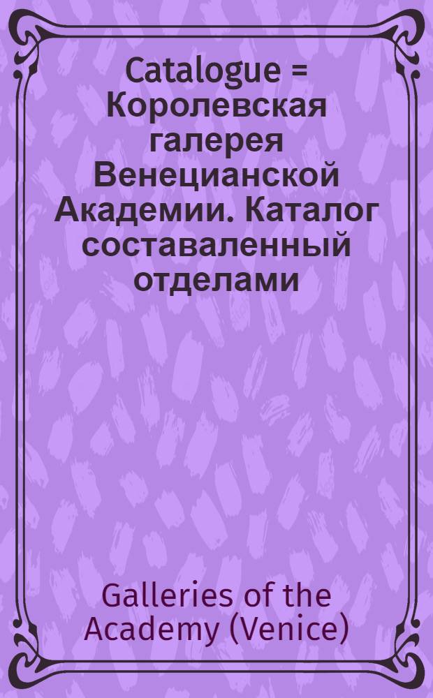 Catalogue = Королевская галерея Венецианской Академии. Каталог составаленный отделами.