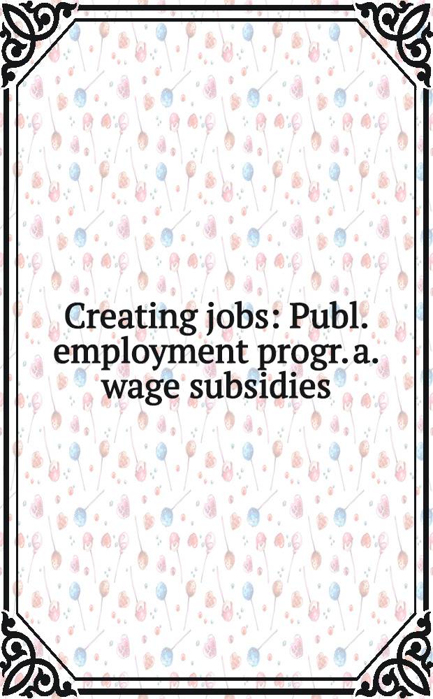 Creating jobs : Publ. employment progr. a. wage subsidies = Создание работ. Общественные программы занятости и дополнительной заработной платы.