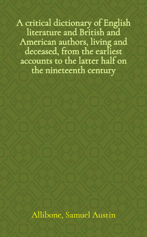 A critical dictionary of English literature and British and American authors, living and deceased, from the earliest accounts to the latter half on the nineteenth century : Containing over forty-six thousand art. (auth.), with forty ind. of subjects