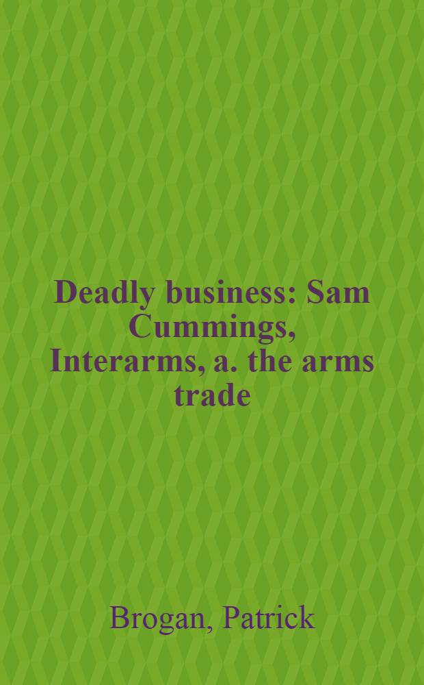 Deadly business : Sam Cummings, Interarms, a. the arms trade = Смертельный бизнес. Сэм Каммингс,компания "Interarms" и торговля оружием.