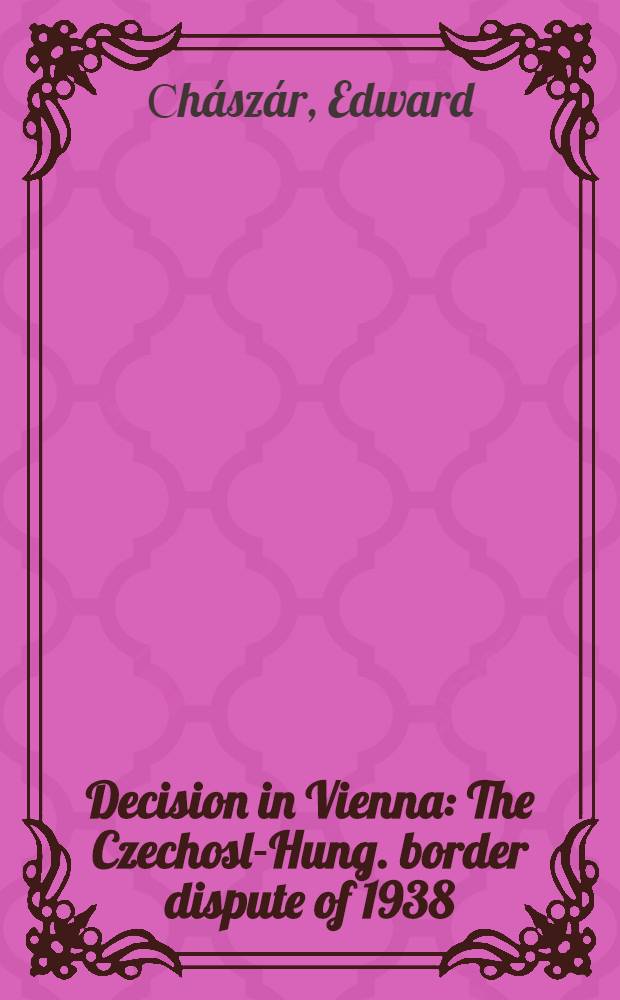 Decision in Vienna : The Czechosl.- Hung. border dispute of 1938 = Венские решения. Чехословацко-венгерский пограничный спор 1938г..