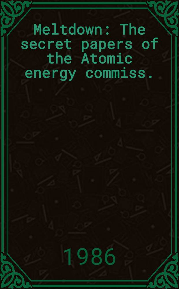 Meltdown : The secret papers of the Atomic energy commiss. = Исчезновение. Секретные документы комиссии по атомной энергии.