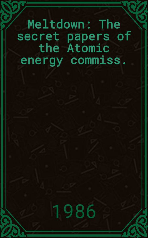 Meltdown : The secret papers of the Atomic energy commiss. = Исчезновение. Секретные документы комиссии по атомной энергии.