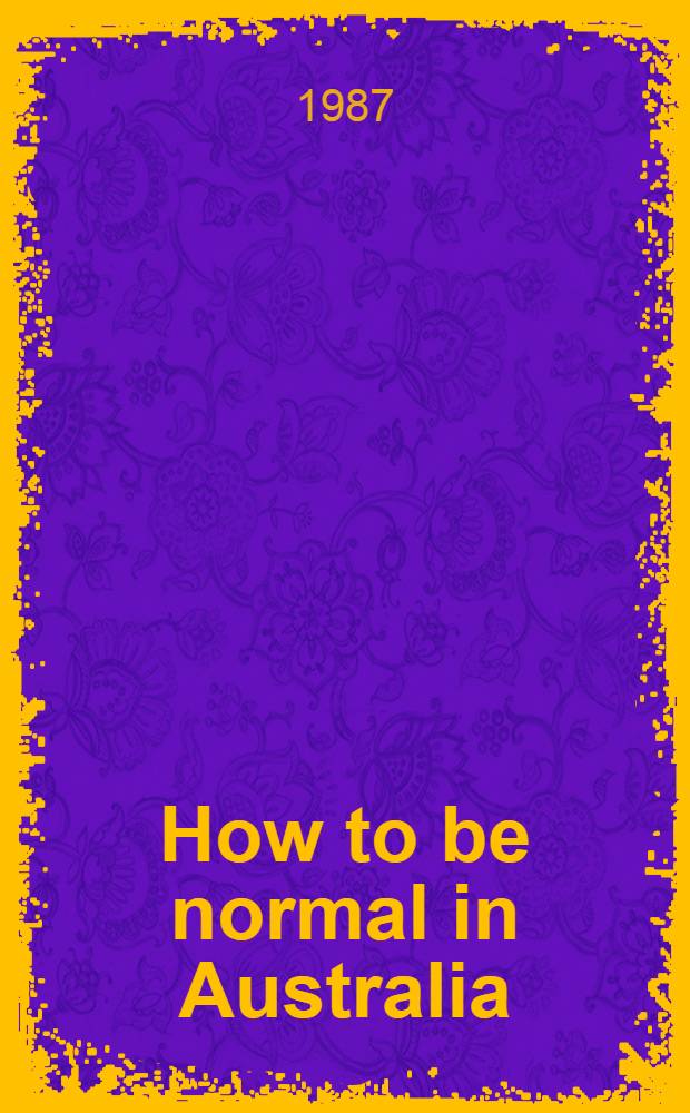 How to be normal in Australia : A practical guide to the uncharted territory of antipodean relationships = Как быть нормальным в Австралии.