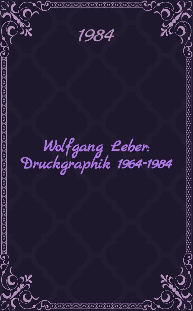 Wolfgang Leber : Druckgraphik 1964-1984 : Verkaufsausst., Galerie Unter den Linden, Berlin, 5.9.-29.9. 1984, Galerie Schmidt-Rottluff, Karl-Marx-Stadt, 8.11.-8.12. 1984 : Katalog = Вольфганг Лебер. Печатная графика, 1964-1984.