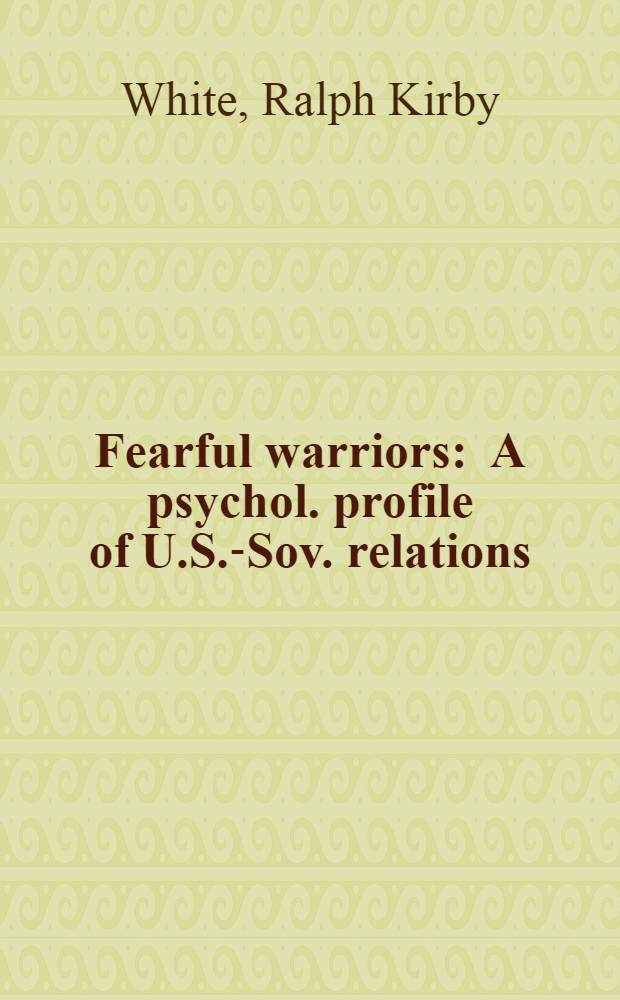 Fearful warriors : A psychol. profile of U.S.-Sov. relations = Испуганные воины. Психологическая сторона советско-американских отношений.