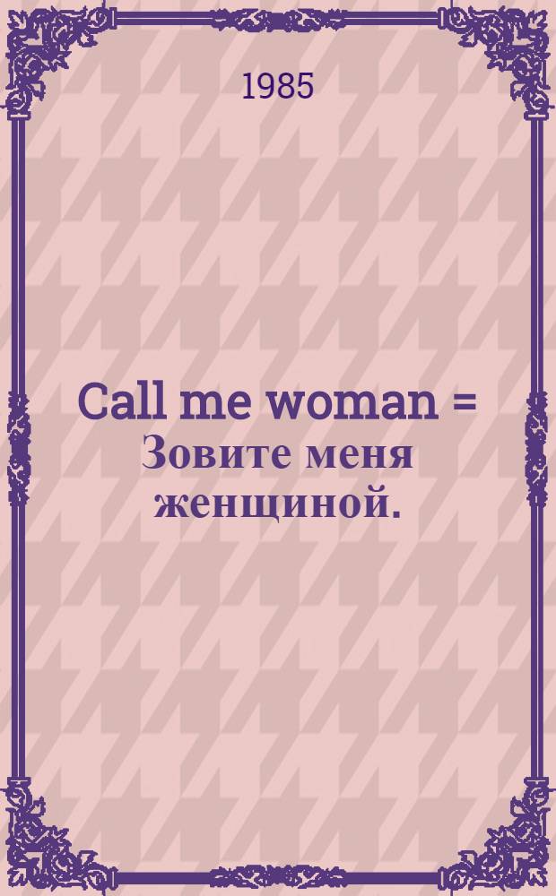 Call me woman = Зовите меня женщиной.