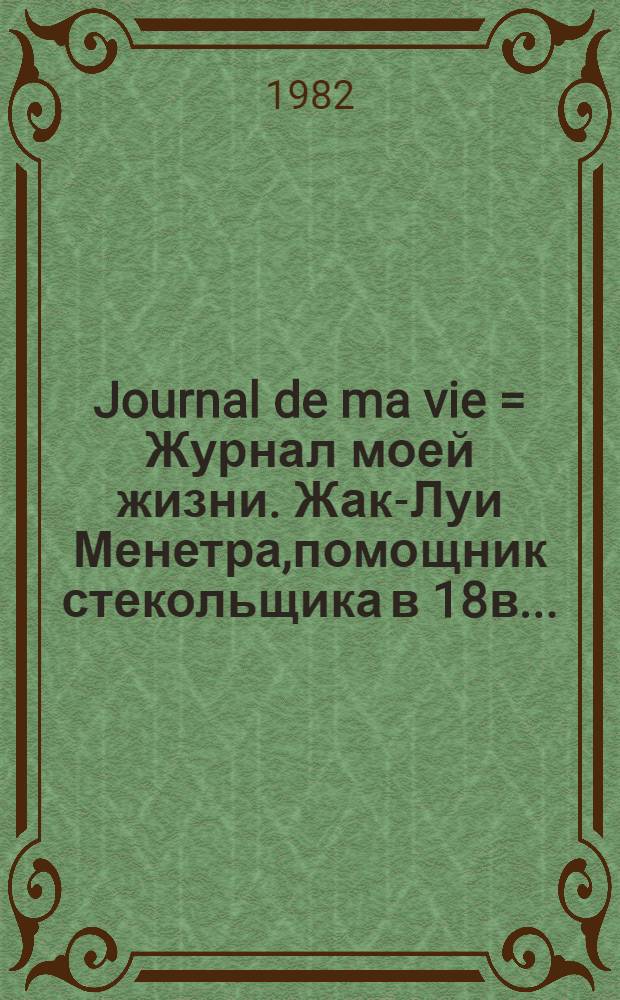 Journal de ma vie = Журнал моей жизни. Жак-Луи Менетра,помощник стекольщика в 18в..