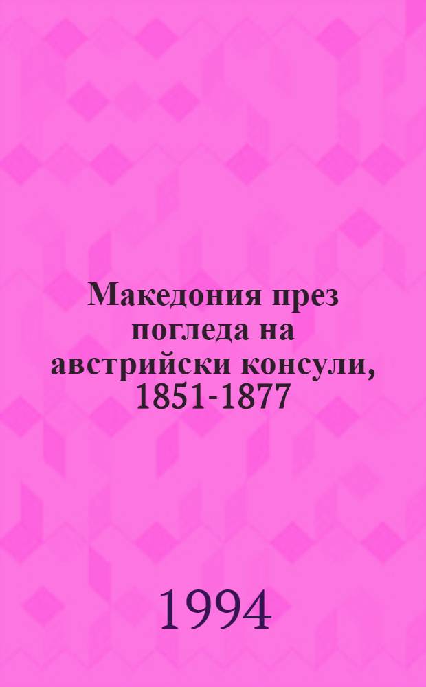 Македония през погледа на австрийски консули, 1851-1877/78 = Mazedonien in der Wahrnehmung österreichischer Konsuln, 1851-1877/78 = Македония глазами австрийского консула,1851-1877/78.