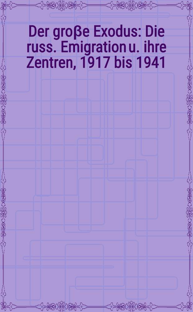 Der groβe Exodus : Die russ. Emigration u. ihre Zentren, 1917 bis 1941 = Великий Исход:русская эмиграция и ее центры с 1917 по 1941 г..