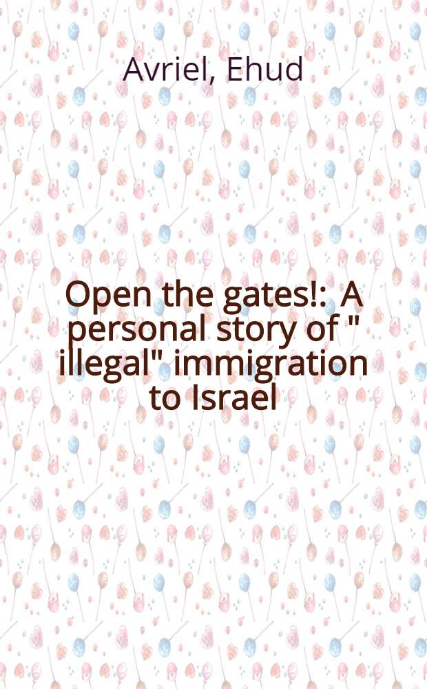 Open the gates! : A personal story of " illegal" immigration to Israel = Откройте ворота. Драматическая история нелегальной иммиграции в Израиль.