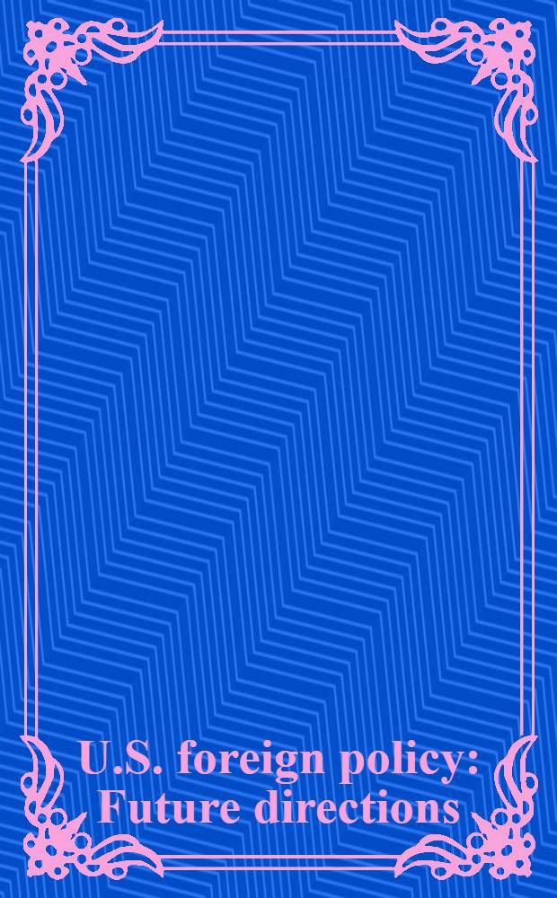 U.S. foreign policy : Future directions : Timely rep. to keep journalists, scholars a. the public abreast of developing issues, events a. trends = Соединенные Штаты. Внешняя политика,1970-е гг..
