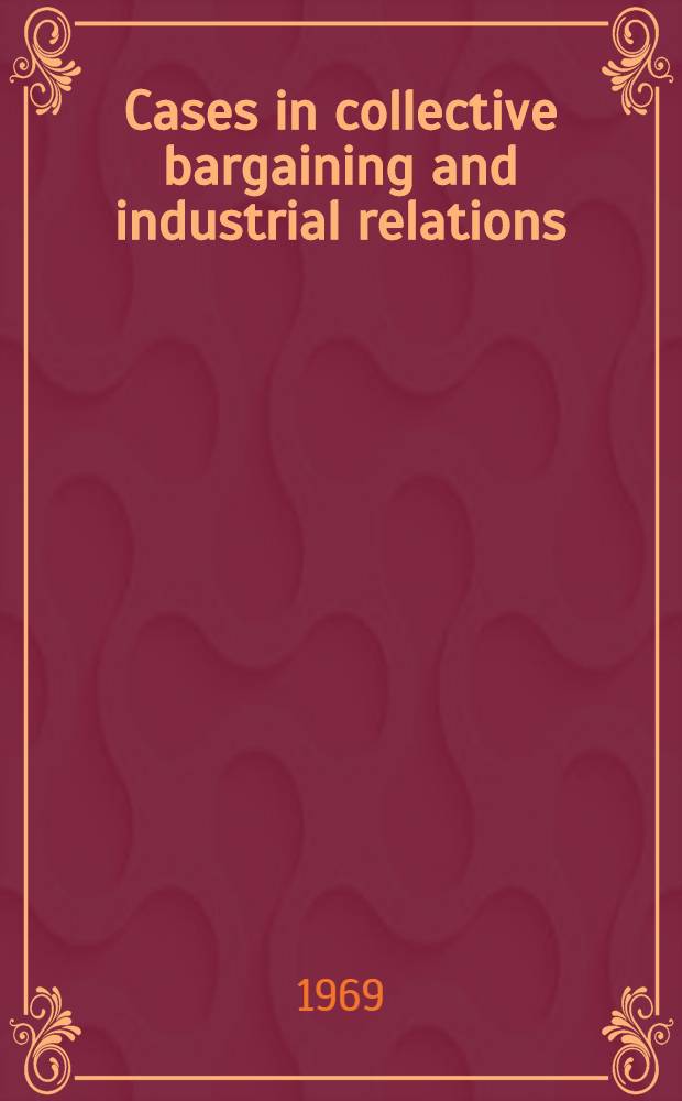 Cases in collective bargaining and industrial relations : A decisional approach = Коллективный договор и промышленные отношения.