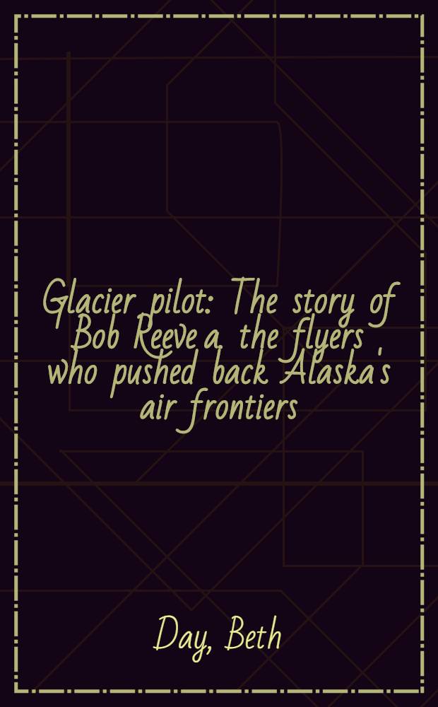Glacier pilot : The story of Bob Reeve a. the flyers who pushed back Alaska's air frontiers = Полярный лeтчик.История Боба Рива и лeтчика,который раздвинул воздушные границы Аляски..