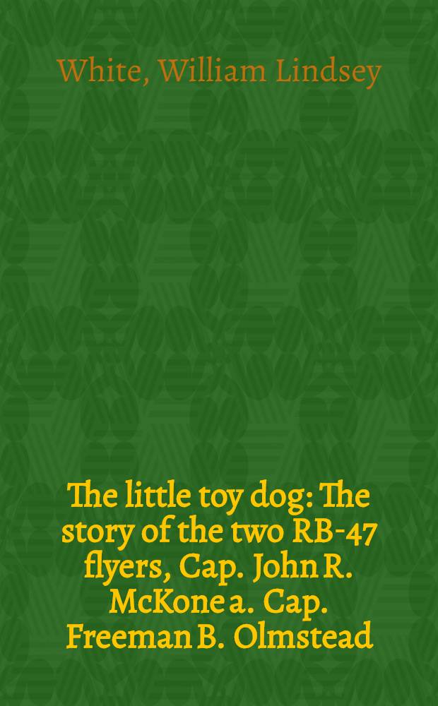 The little toy dog : The story of the two RB-47 flyers, Cap. John R. McKone a. Cap. Freeman B. Olmstead = Маленькая игрушечная собачка. История двух летчиков с RV-47.