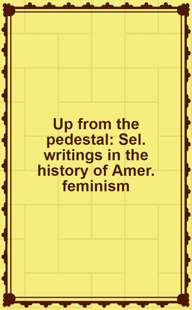 Up from the pedestal : Sel. writings in the history of Amer. feminism = Падение с пьедестала:избранные работы по истории американского феминизма.