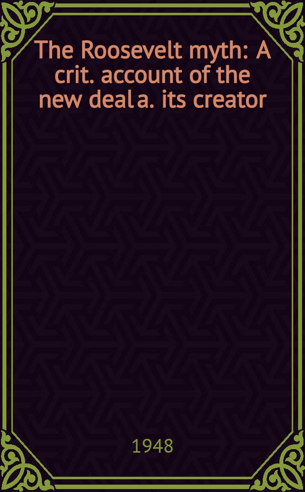 The Roosevelt myth : A crit. account of the new deal a. its creator = Миф Рузвельта.