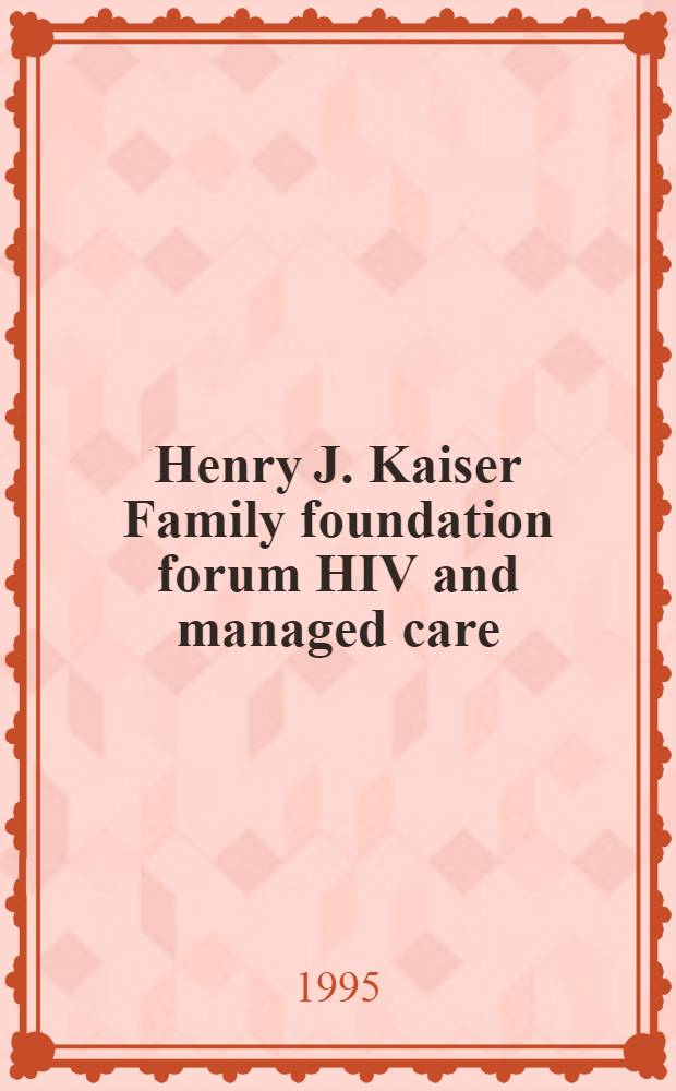 Henry J. Kaiser Family foundation forum HIV and managed care : Menlo Park, (CA), Mar. 3 -4, 1994 = Материалы форума фонда Кайзера. Вирус иммунодефицита человека и управление лечением.Менло Парк,Калифорния,3-4 марта 1994 г..