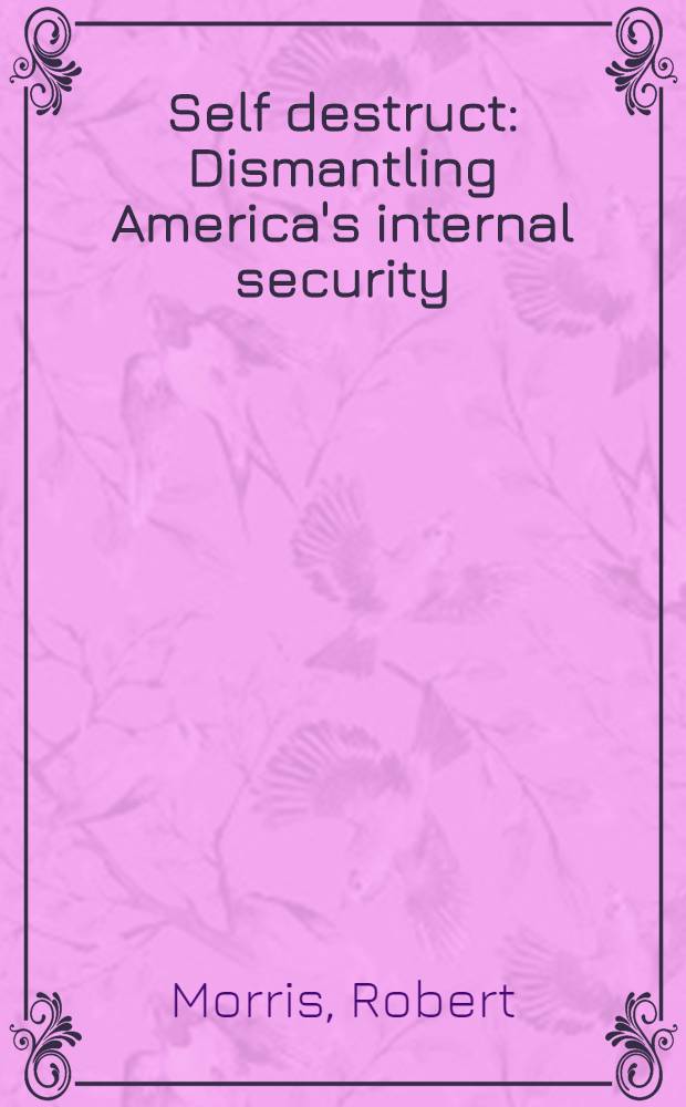 Self destruct : Dismantling America's internal security = Саморазрушение. Демонтаж американской международной безопасности.