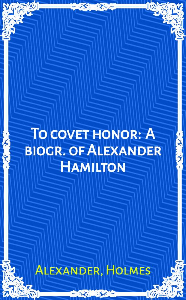 To covet honor : A biogr. of Alexander Hamilton = Жаждать славы. Биография Александра Гамильтона.