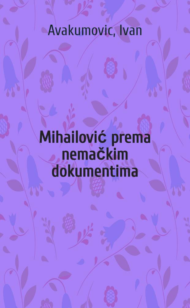 Mihailović prema nemačkim dokumentima = Михайлович.