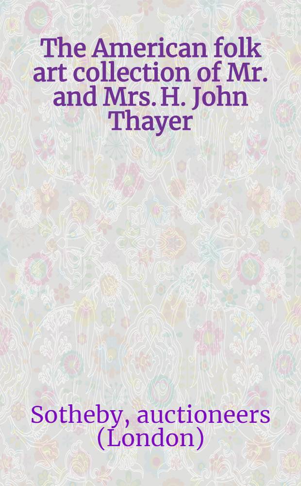 The American folk art collection of Mr. and Mrs. H. John Thayer : Auction, Oct. 23, 1987 : A catalogue = Сотби. Коллекция Тейера американского народного искусства.