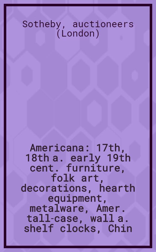 Americana : 17th, 18th a. early 19th cent. furniture, folk art, decorations, hearth equipment, metalware, Amer. tall-case, wall a. shelf clocks, Chin. export porcelain a. ceramics of Amer. interest : Property of various owners incl. Mrs. Frank C. Carr et al. : Publ. auction, July 9, 1981 : A catalogue = Сотби. Американа.